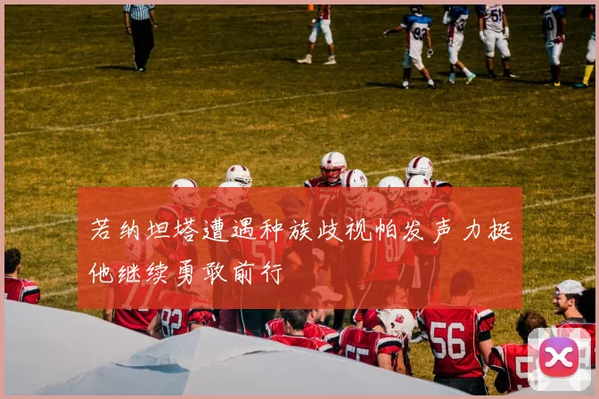 若纳坦塔遭遇种族歧视帕发声力挺他继续勇敢前行