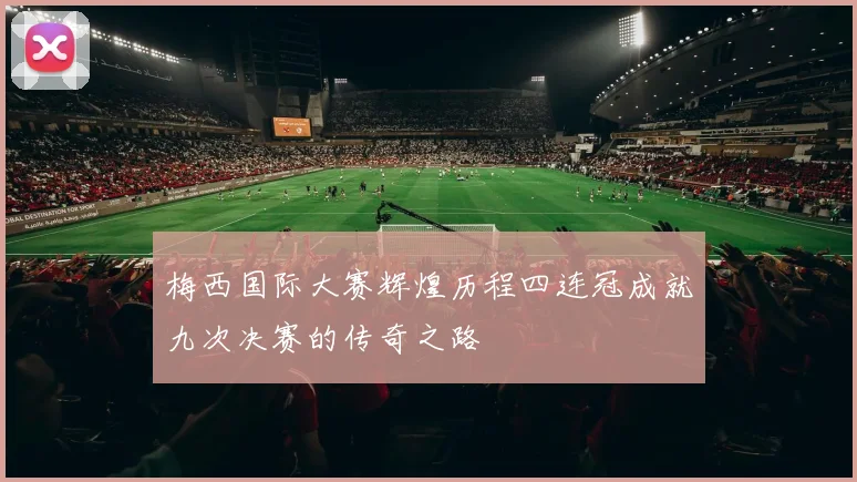 梅西国际大赛辉煌历程四连冠成就九次决赛的传奇之路