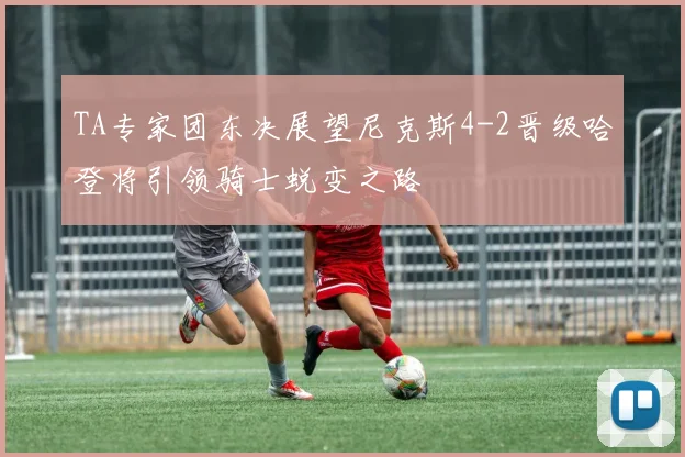 TA专家团东决展望尼克斯4-2晋级哈登将引领骑士蜕变之路