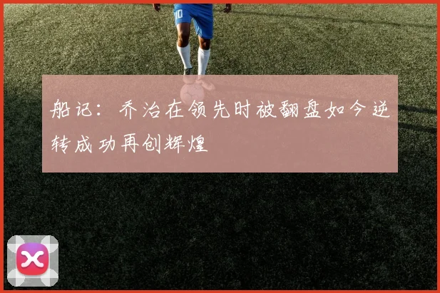 船记：乔治在领先时被翻盘如今逆转成功再创辉煌