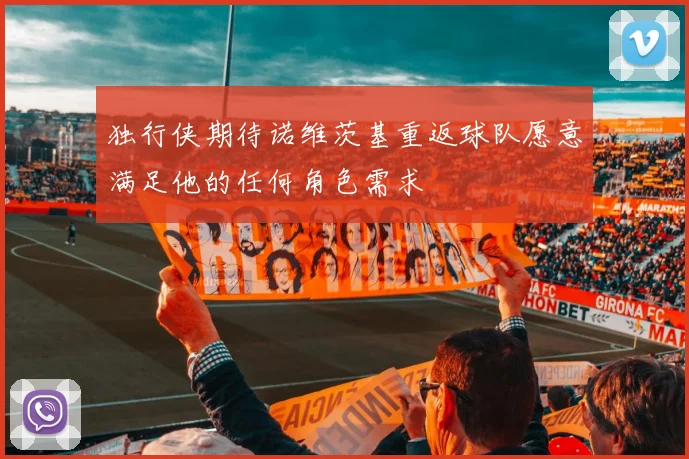 独行侠期待诺维茨基重返球队愿意满足他的任何角色需求