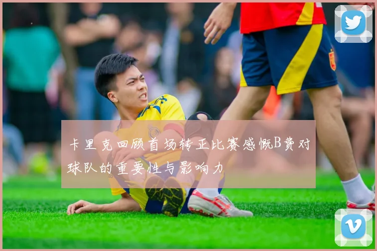 卡里克回顾首场转正比赛感慨B费对球队的重要性与影响力