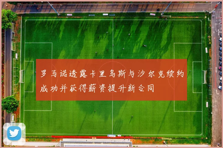 罗马诺透露卡里乌斯与沙尔克续约成功并获得薪资提升新合同