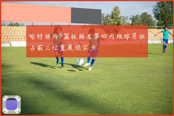 哈特场均9篮板排名第四内线球员独占前三位置展现实力