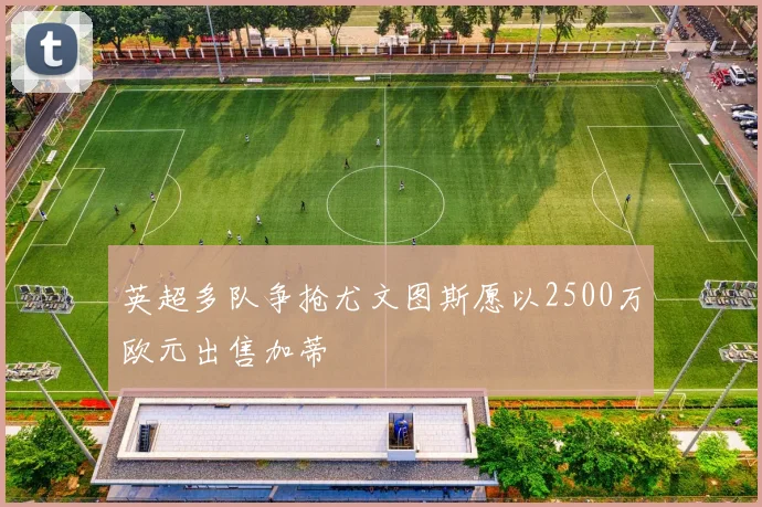 英超多队争抢尤文图斯愿以2500万欧元出售加蒂