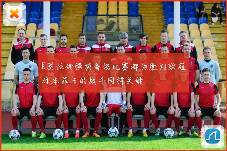 K图拉姆强调每场比赛都为胜利欧冠对本菲卡的战斗同样关键