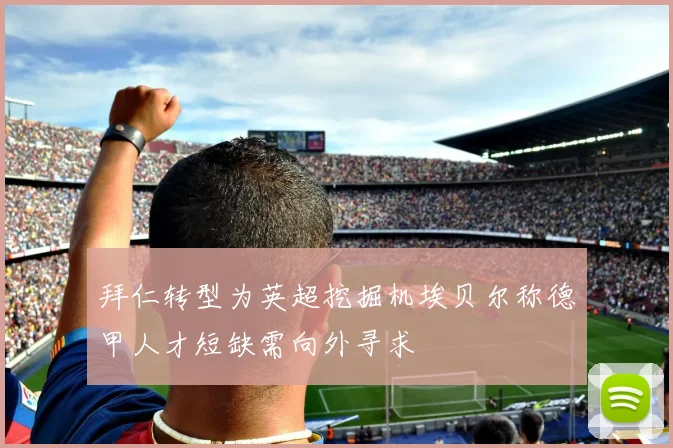 拜仁转型为英超挖掘机埃贝尔称德甲人才短缺需向外寻求