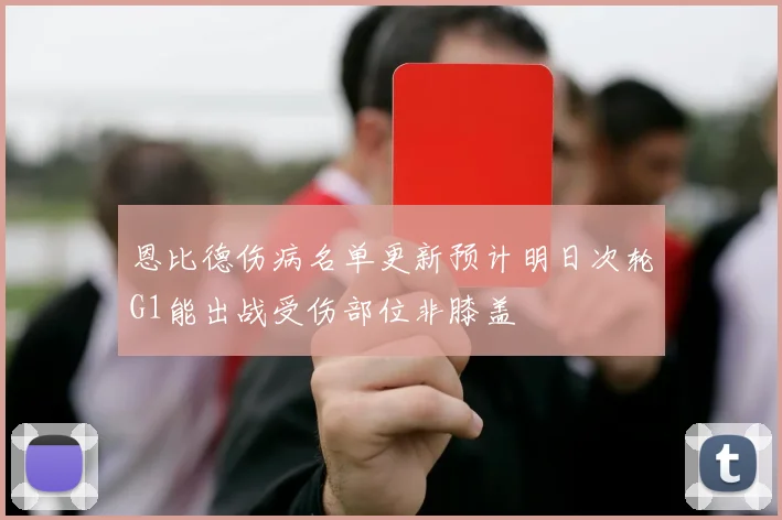 恩比德伤病名单更新预计明日次轮G1能出战受伤部位非膝盖